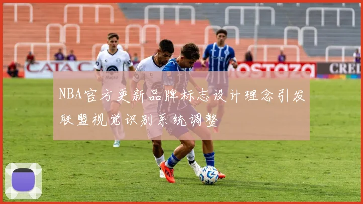 NBA官方更新品牌标志设计理念引发联盟视觉识别系统调整